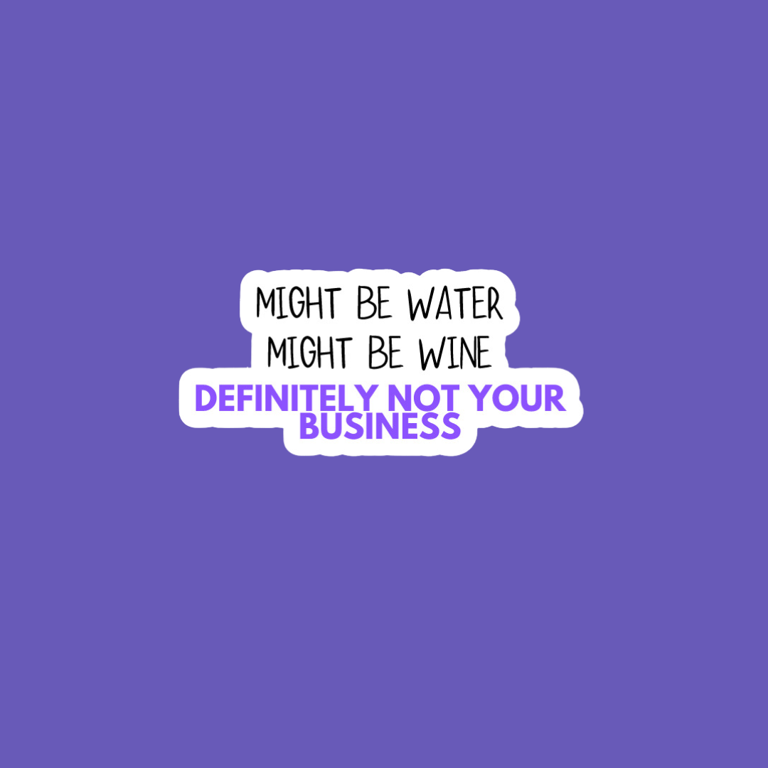 Waterproof vinyl sticker that says ‘Might be water, might be wine, definitely not your business’ on a matte finish - bold, sassy design by Unfiltered & Uncorked